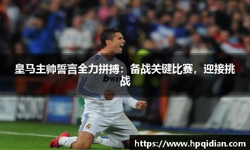 皇马主帅誓言全力拼搏：备战关键比赛，迎接挑战