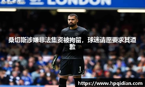 桑切斯涉嫌非法集资被拘留，球迷请愿要求其道歉