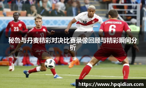 秘鲁与丹麦精彩对决比赛录像回顾与精彩瞬间分析