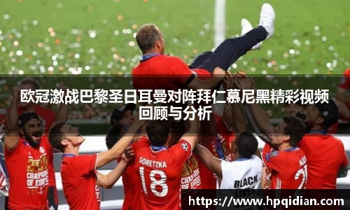 欧冠激战巴黎圣日耳曼对阵拜仁慕尼黑精彩视频回顾与分析