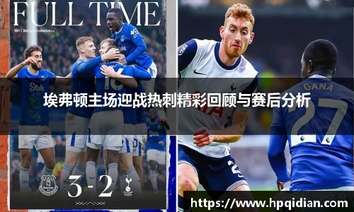 埃弗顿主场迎战热刺精彩回顾与赛后分析
