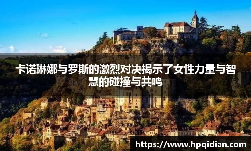 卡诺琳娜与罗斯的激烈对决揭示了女性力量与智慧的碰撞与共鸣