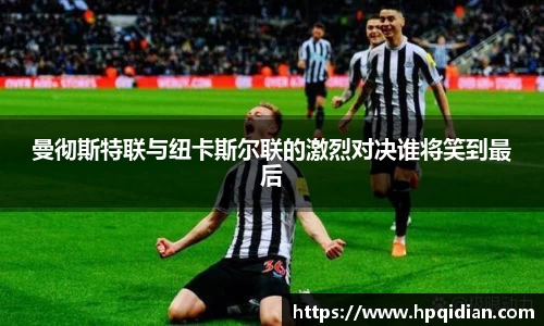 曼彻斯特联与纽卡斯尔联的激烈对决谁将笑到最后