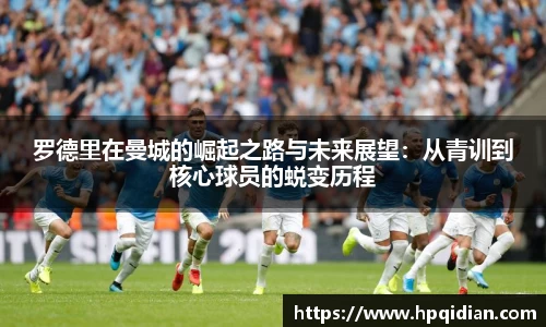 罗德里在曼城的崛起之路与未来展望：从青训到核心球员的蜕变历程