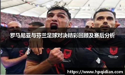罗马尼亚与芬兰足球对决精彩回顾及赛后分析