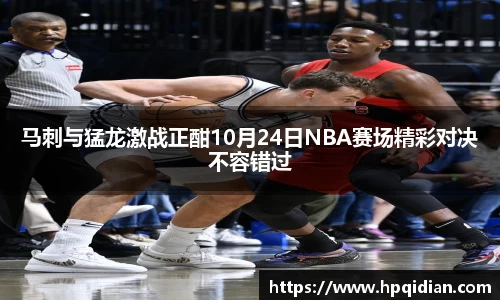 马刺与猛龙激战正酣10月24日NBA赛场精彩对决不容错过