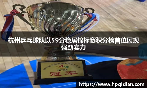 杭州乒乓球队以59分稳居锦标赛积分榜首位展现强劲实力