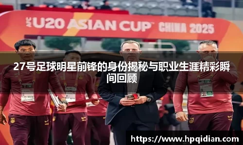 27号足球明星前锋的身份揭秘与职业生涯精彩瞬间回顾
