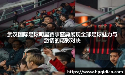 武汉国际足球明星赛事盛典展现全球足球魅力与激情的精彩对决