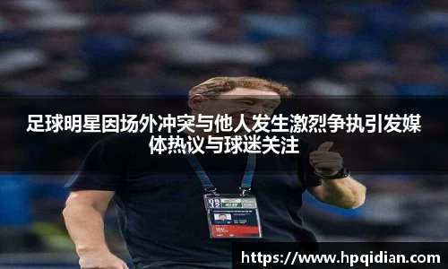 足球明星因场外冲突与他人发生激烈争执引发媒体热议与球迷关注