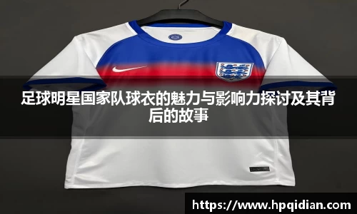 足球明星国家队球衣的魅力与影响力探讨及其背后的故事