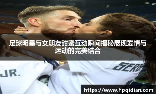 足球明星与女朋友甜蜜互动瞬间揭秘展现爱情与运动的完美结合