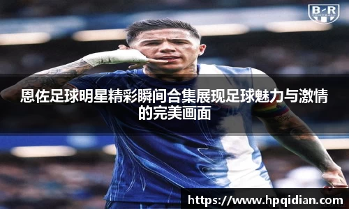 恩佐足球明星精彩瞬间合集展现足球魅力与激情的完美画面